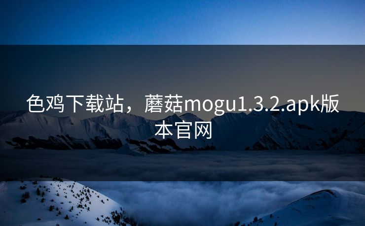 色鸡下载站，蘑菇mogu1.3.2.apk版本官网