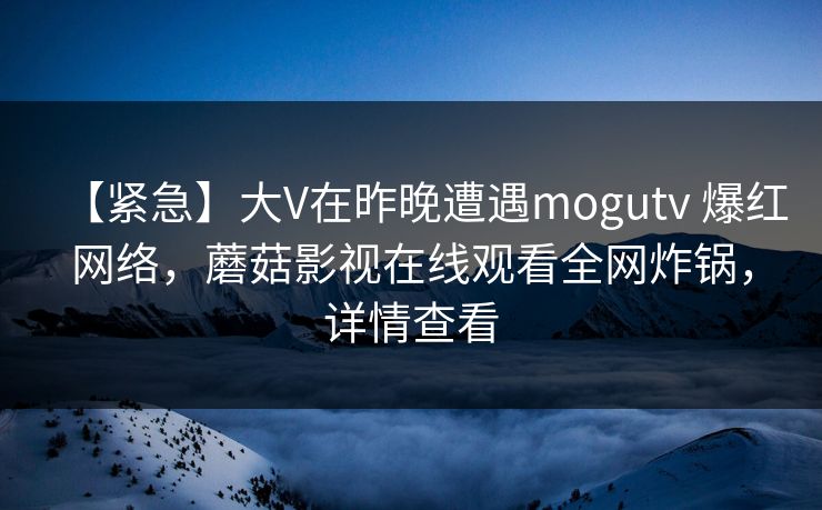 【紧急】大V在昨晚遭遇mogutv 爆红网络，蘑菇影视在线观看全网炸锅，详情查看