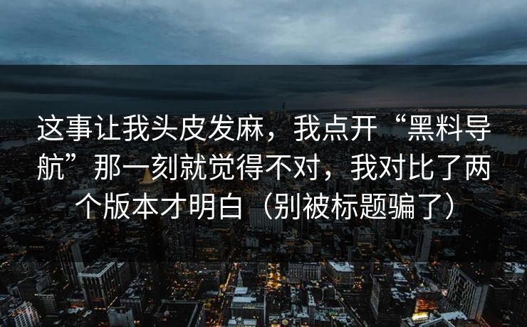这事让我头皮发麻，我点开“黑料导航”那一刻就觉得不对，我对比了两个版本才明白（别被标题骗了）