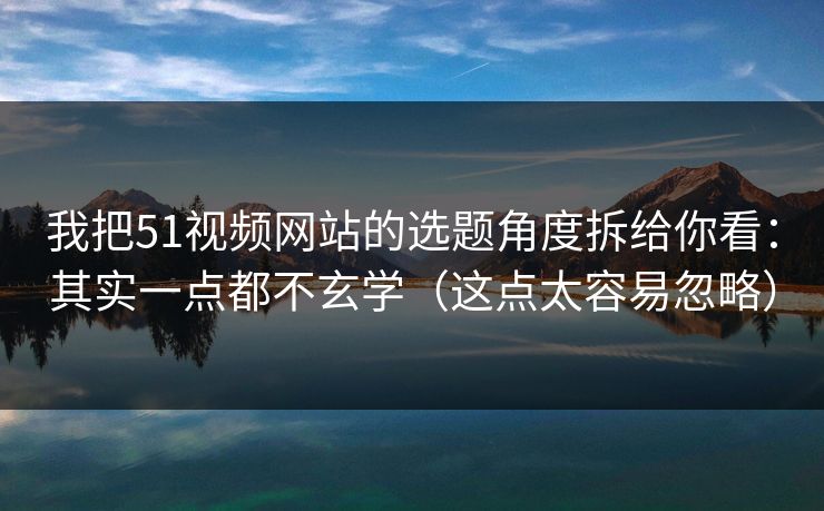 我把51视频网站的选题角度拆给你看:其实一点都不玄学(这点太容易忽略) 我把51视频网站的选题角度拆给你看:其实一点都不玄学(这点太容易忽略)