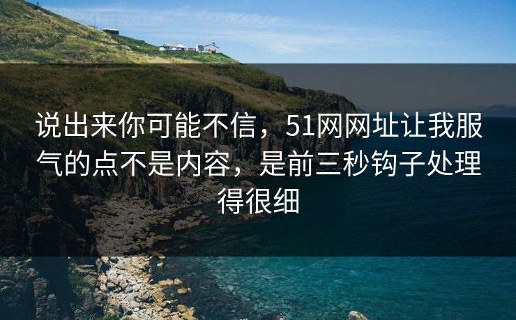 说出来你可能不信,51网网址让我服气的点不是内容,是前三秒钩子处理得很细 说出来你可能不信,51网网址让我服气的点不是内容,是前三秒钩子处理得很细