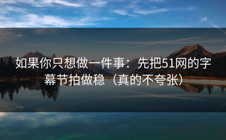 如果你只想做一件事：先把51网的字幕节拍做稳（真的不夸张）