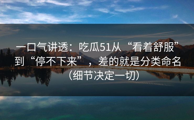 一口气讲透：吃瓜51从“看着舒服”到“停不下来”，差的就是分类命名（细节决定一切）