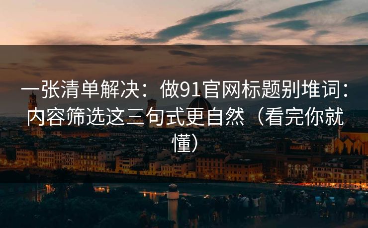 一张清单解决:做91官网标题别堆词:内容筛选这三句式更自然(看完你就懂) 一张清单解决:做91官网标题别堆词:内容筛选这三句式更自然(看完你就懂)