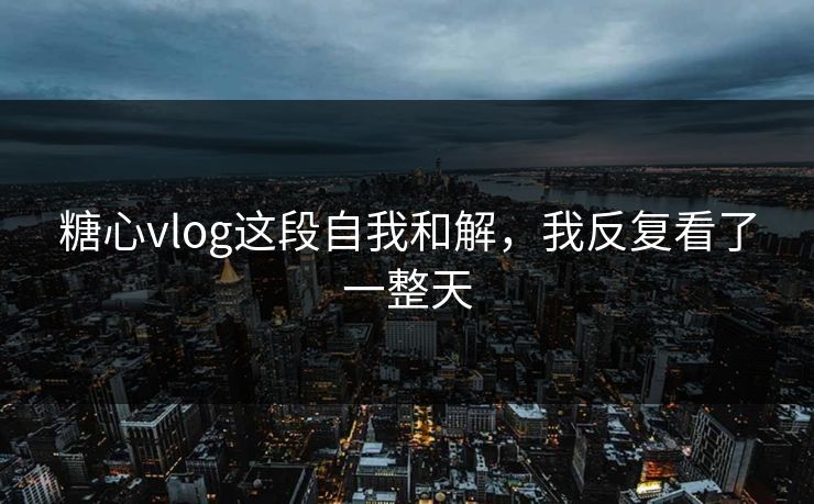 糖心vlog这段自我和解，我反复看了一整天
