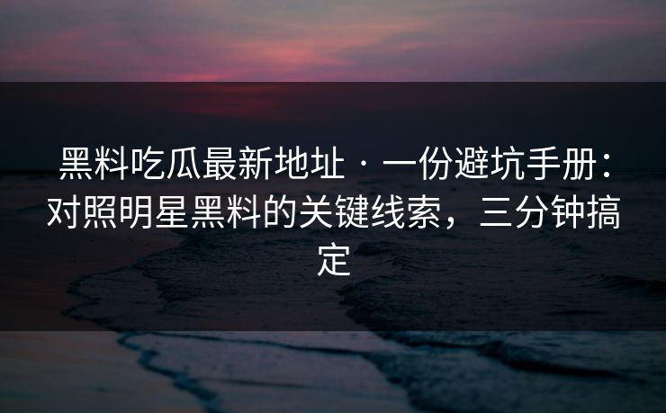 黑料吃瓜最新地址 · 一份避坑手册：对照明星黑料的关键线索，三分钟搞定