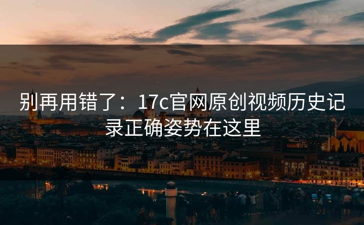 详细阅读:别再用错了:17c官网原创视频历史记录正确姿势在这里 别再用错了:17c官网原创视频历史记录正确姿势在这里