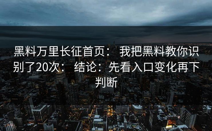 黑料万里长征首页： 我把黑料教你识别了20次： 结论：先看入口变化再下判断
