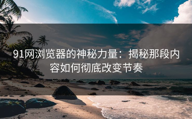 91网浏览器的神秘力量:揭秘那段内容如何彻底改变节奏