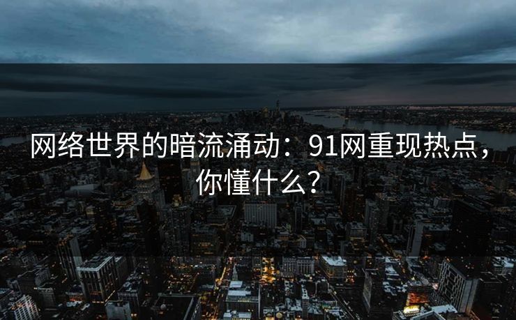 网络世界的暗流涌动：91网重现热点，你懂什么？