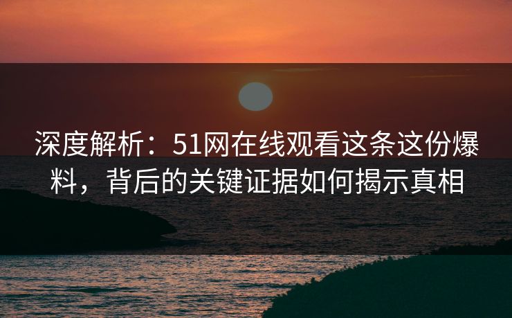 深度解析：51网在线观看这条这份爆料，背后的关键证据如何揭示真相