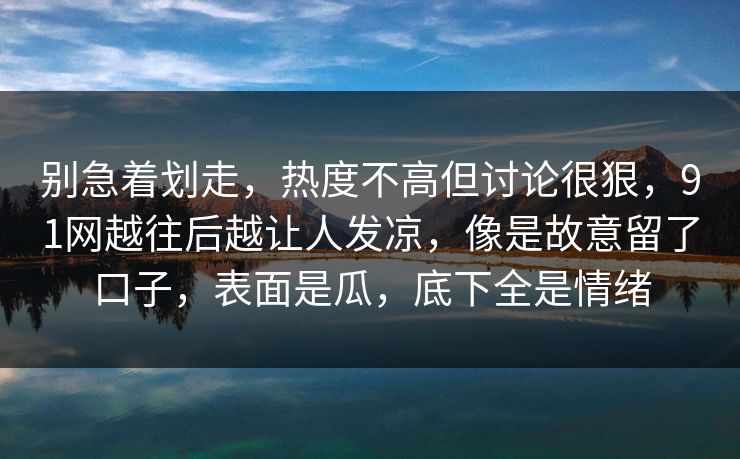 别急着划走，热度不高但讨论很狠，91网越往后越让人发凉，像是故意留了口子，表面是瓜，底下全是情绪