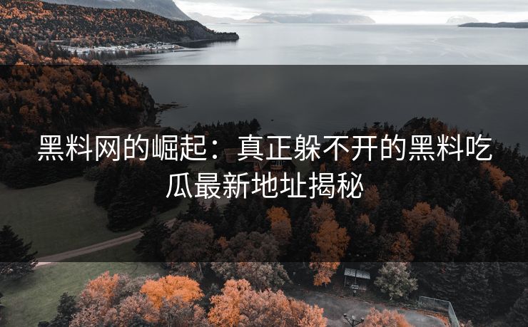 黑料网的崛起：真正躲不开的黑料吃瓜最新地址揭秘
