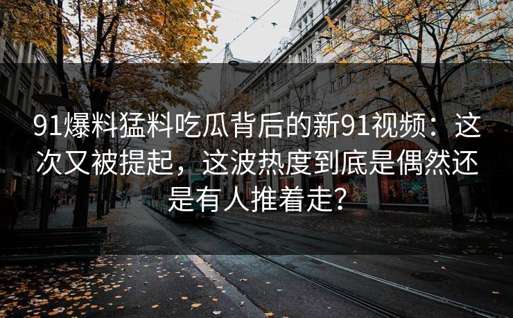 91爆料猛料吃瓜背后的新91视频：这次又被提起，这波热度到底是偶然还是有人推着走？