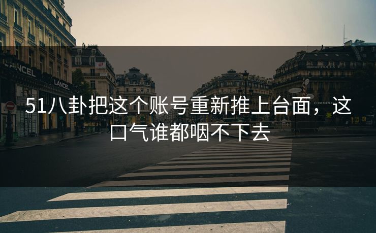 详细阅读:51八卦把这个账号重新推上台面,这口气谁都咽不下去 51八卦把这个账号重新推上台面,这口气谁都咽不下去