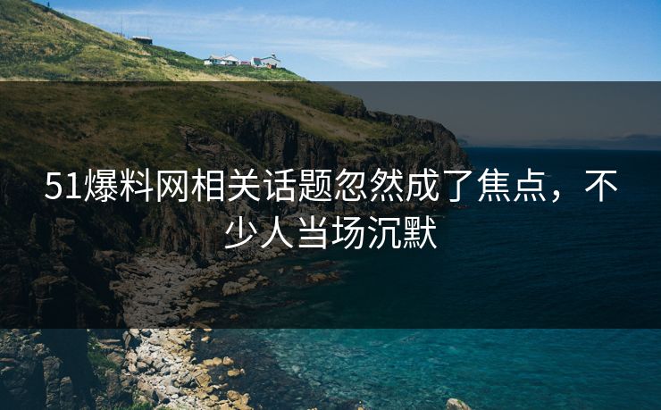详细阅读:51爆料网相关话题忽然成了焦点,不少人当场沉默 51爆料网相关话题忽然成了焦点,不少人当场沉默