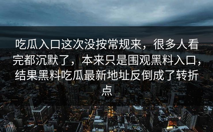 吃瓜入口这次没按常规来，很多人看完都沉默了，本来只是围观黑料入口，结果黑料吃瓜最新地址反倒成了转折点