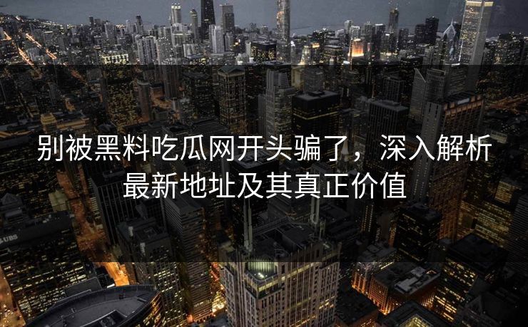 别被黑料吃瓜网开头骗了，深入解析最新地址及其真正价值